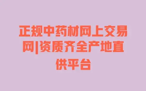 正规中药材网上交易网|资质齐全产地直供平台