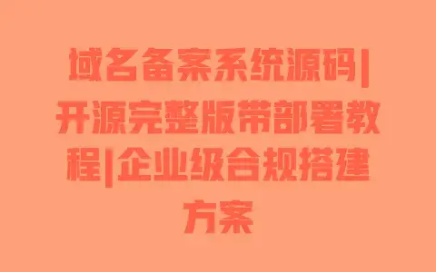 域名备案系统源码|开源完整版带部署教程|企业级合规搭建方案
