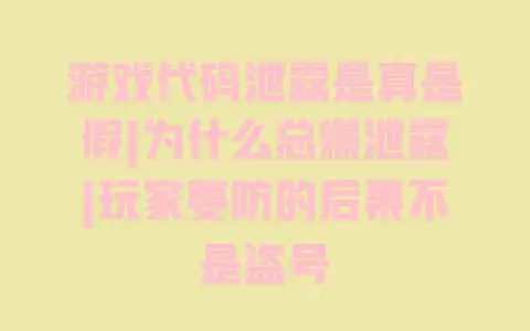 游戏代码泄露是真是假|为什么总爆泄露|玩家要防的后果不是盗号