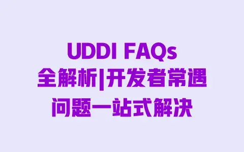 UDDIFAQs全解析|开发者常遇问题一站式解决