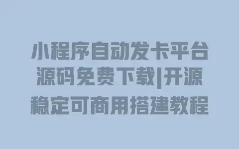 小程序自动发卡平台源码免费下载|开源稳定可商用搭建教程