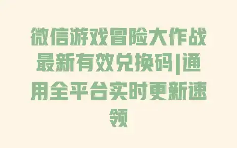 微信游戏冒险大作战最新有效兑换码|通用全平台实时更新速领