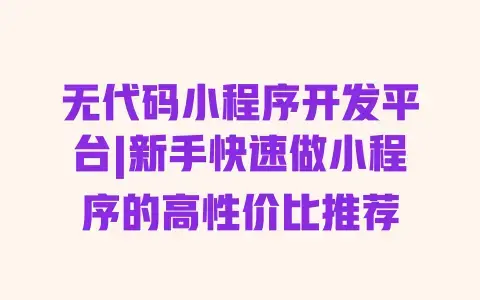 无代码小程序开发平台|新手快速做小程序的高性价比推荐