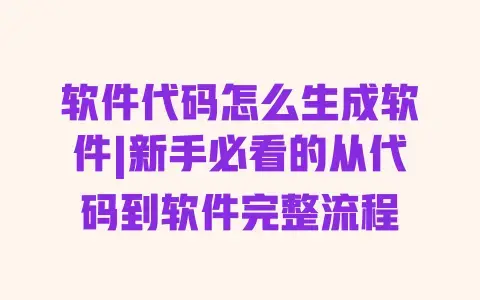 软件代码怎么生成软件|新手必看的从代码到软件完整流程