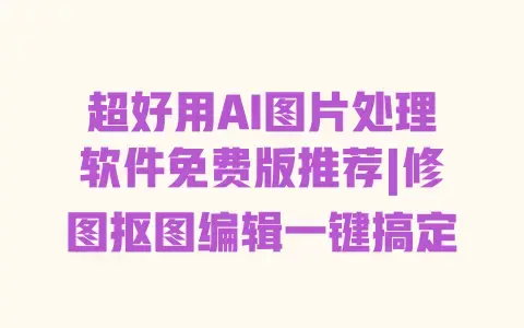 超好用AI图片处理软件免费版推荐|修图抠图编辑一键搞定