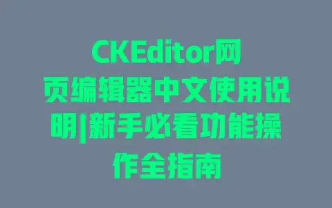 CKEditor网页编辑器中文使用说明|新手必看功能操作全指南