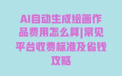 AI自动生成绘画作品费用怎么算|常见平台收费标准及省钱攻略