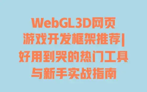 WebGL3D网页游戏开发框架推荐|好用到哭的热门工具与新手实战指南