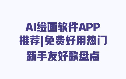 AI绘画软件APP推荐|免费好用热门新手友好款盘点