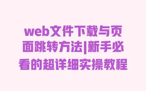 web文件下载与页面跳转方法|新手必看的超详细实操教程