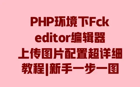 PHP环境下Fckeditor编辑器上传图片配置超详细教程|新手一步一图轻松搞定