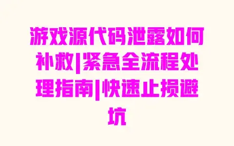 游戏源代码泄露如何补救|紧急全流程处理指南|快速止损避坑