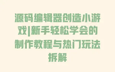 源码编辑器创造小游戏|新手轻松学会的制作教程与热门玩法拆解