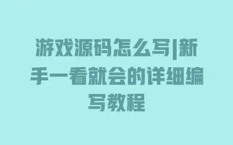 游戏源码怎么写|新手一看就会的详细编写教程