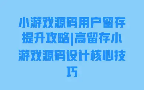 小游戏源码用户留存提升攻略|高留存小游戏源码设计核心技巧