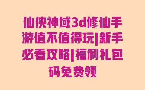 仙侠神域3d修仙手游值不值得玩|新手必看攻略|福利礼包码免费领
