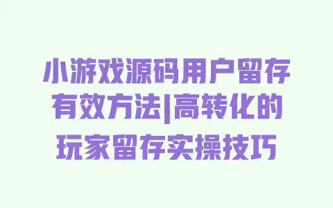 小游戏源码用户留存有效方法|高转化的玩家留存实操技巧