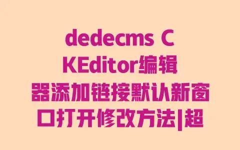dedecmsCKEditor编辑器添加链接默认新窗口打开修改方法|超详细实操教程