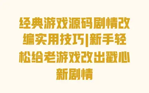 经典游戏源码剧情改编实用技巧|新手轻松给老游戏改出戳心新剧情