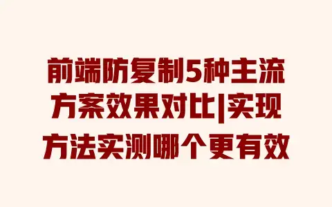 前端防复制5种主流方案效果对比|实现方法实测哪个更有效