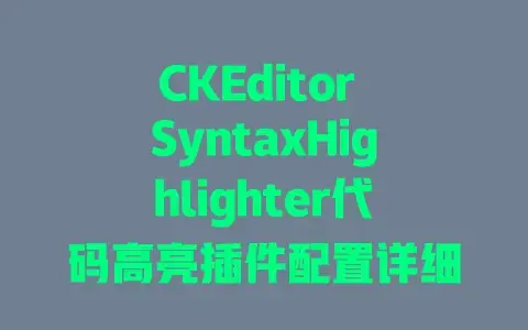 CKEditorSyntaxHighlighter代码高亮插件配置详细步骤|新手必看的设置指南分享