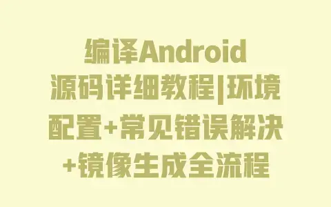 编译Android源码详细教程|环境配置+常见错误解决+镜像生成全流程