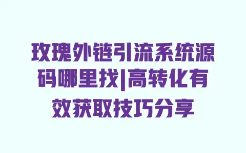 玫瑰外链引流系统源码哪里找|高转化有效获取技巧分享