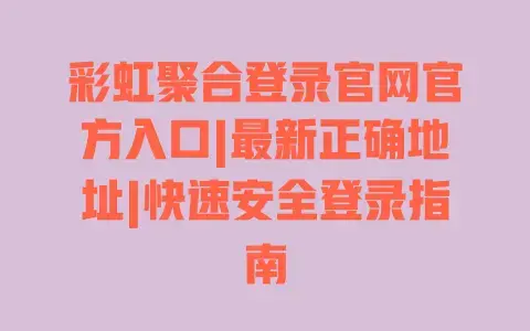 彩虹聚合登录官网官方入口|最新正确地址|快速安全登录指南