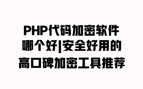 PHP代码加密软件哪个好|安全好用的高口碑加密工具推荐
