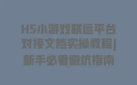 H5小游戏联运平台对接文档实操教程|新手必看避坑指南