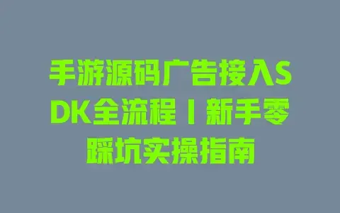 手游源码广告接入SDK全流程｜新手零踩坑实操指南