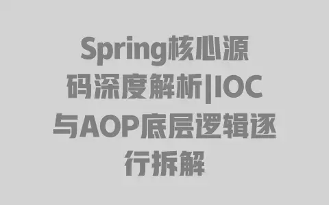 Spring核心源码深度解析|IOC与AOP底层逻辑逐行拆解