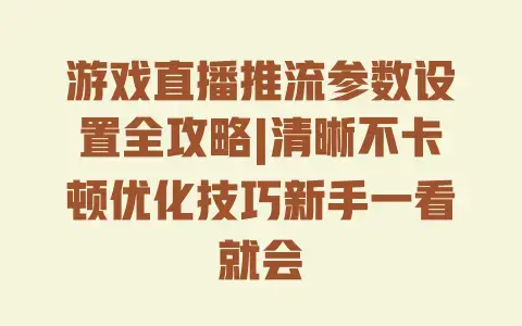 游戏直播推流参数设置全攻略|清晰不卡顿优化技巧新手一看就会
