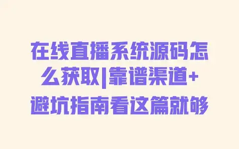在线直播系统源码怎么获取|靠谱渠道+避坑指南看这篇就够