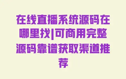 在线直播系统源码在哪里找|可商用完整源码靠谱获取渠道推荐