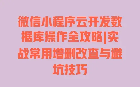 微信小程序云开发数据库操作全攻略|实战常用增删改查与避坑技巧