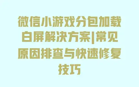 微信小游戏分包加载白屏解决方案|常见原因排查与快速修复技巧