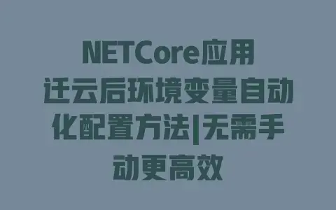 NETCore应用迁云后环境变量自动化配置方法|无需手动更高效
