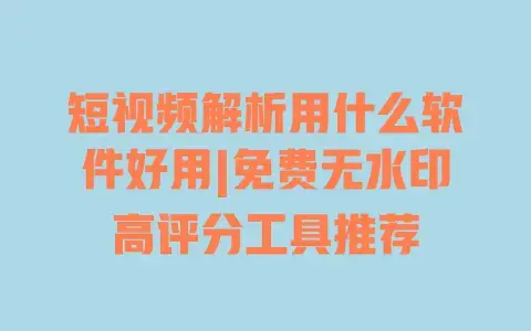 短视频解析用什么软件好用|免费无水印高评分工具推荐