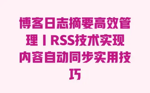 博客日志摘要高效管理｜RSS技术实现内容自动同步实用技巧