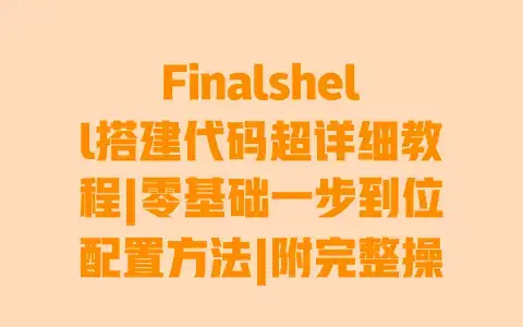 Finalshell搭建代码超详细教程|零基础一步到位配置方法|附完整操作代码