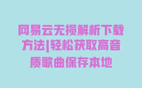 网易云无损解析下载方法|轻松获取高音质歌曲保存本地