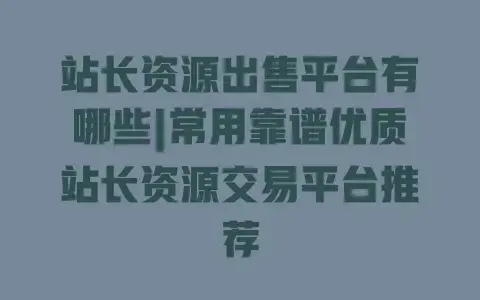 站长资源出售平台有哪些|常用靠谱优质站长资源交易平台推荐