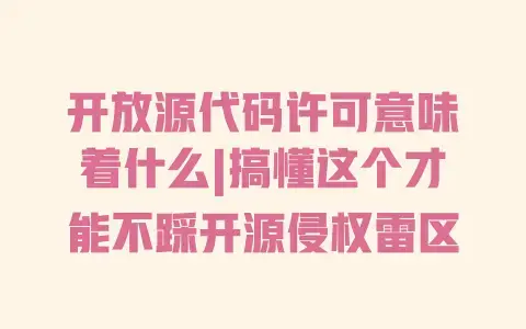 开放源代码许可意味着什么|搞懂这个才能不踩开源侵权雷区
