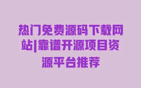 热门免费源码下载网站|靠谱开源项目资源平台推荐
