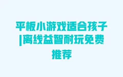 平板小游戏适合孩子|离线益智耐玩免费推荐