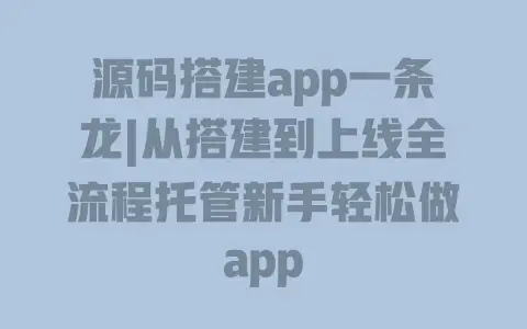 源码搭建app一条龙|从搭建到上线全流程托管新手轻松做app