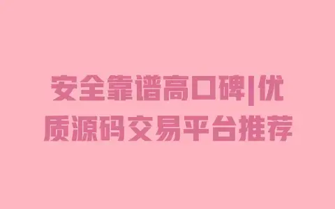 安全靠谱高口碑|优质源码交易平台推荐