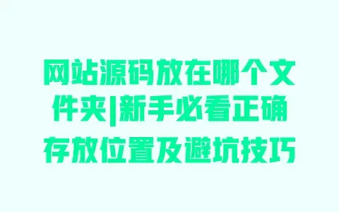 网站源码放在哪个文件夹|新手必看正确存放位置及避坑技巧