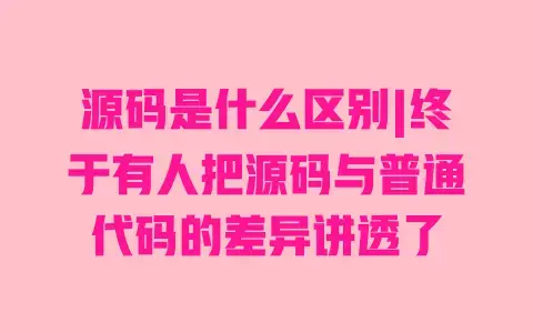 源码是什么区别|终于有人把源码与普通代码的差异讲透了